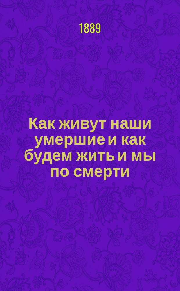 Как живут наши умершие и как будем жить и мы по смерти : По учению естественной религии, по предчувствию общечеловеческого духа и выводам науки. Т. 3