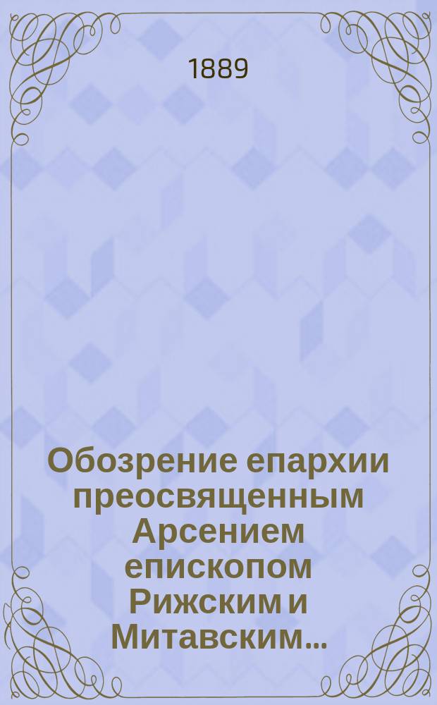 Обозрение епархии преосвященным Арсением епископом Рижским и Митавским.. : с прил. ст. ... в 1888 году