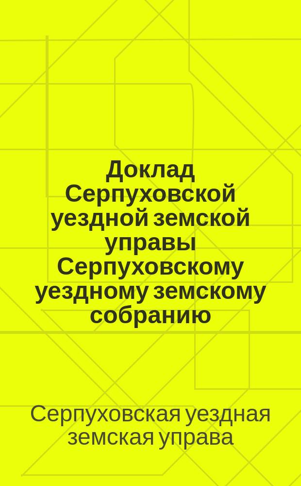 Доклад [Серпуховской уездной земской управы Серпуховскому уездному земскому собранию]...