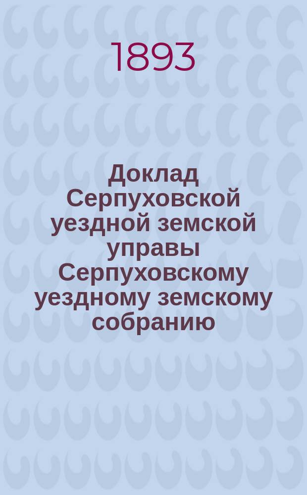 Доклад [Серпуховской уездной земской управы Серпуховскому уездному земскому собранию]... [сессии 1893 г.] : По прошению г. серпуховского городского головы об освобождении от обложения земским сбором принадлежащих городу домов, занятых правительственными и общественными учреждениями