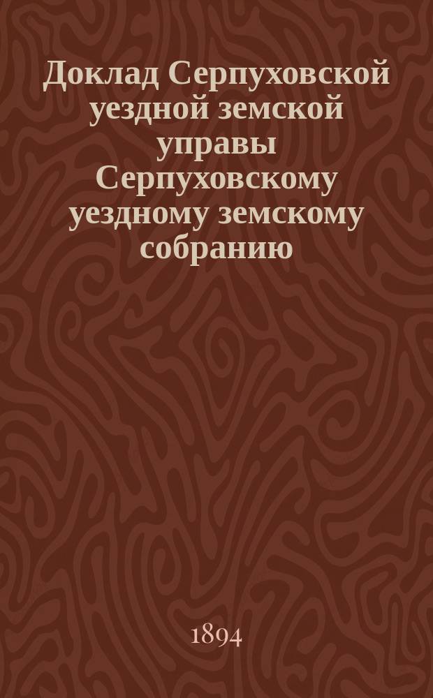 Доклад [Серпуховской уездной земской управы Серпуховскому уездному земскому собранию]... [сессии 1894 г.] : Об улучшении сельского хозяйства