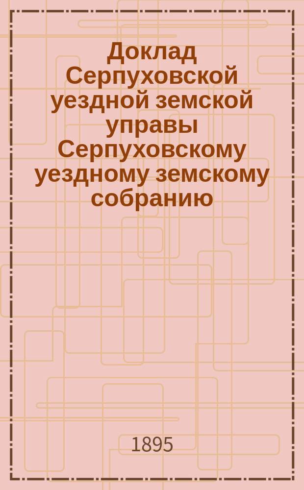 Доклад [Серпуховской уездной земской управы Серпуховскому уездному земскому собранию]... 1895 г. : О призрении душевно-больных