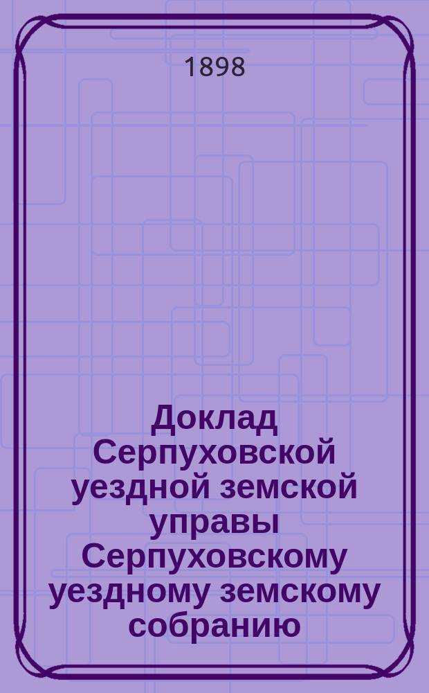 Доклад [Серпуховской уездной земской управы Серпуховскому уездному земскому собранию]... [сессия 1898 г.] : По заявлениям разных лиц об уменьшении оклада земского сбора