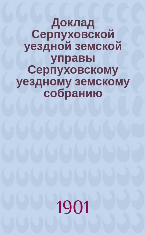Доклад [Серпуховской уездной земской управы Серпуховскому уездному земскому собранию]... [сессии 1901 г.] : По народному продовольствию