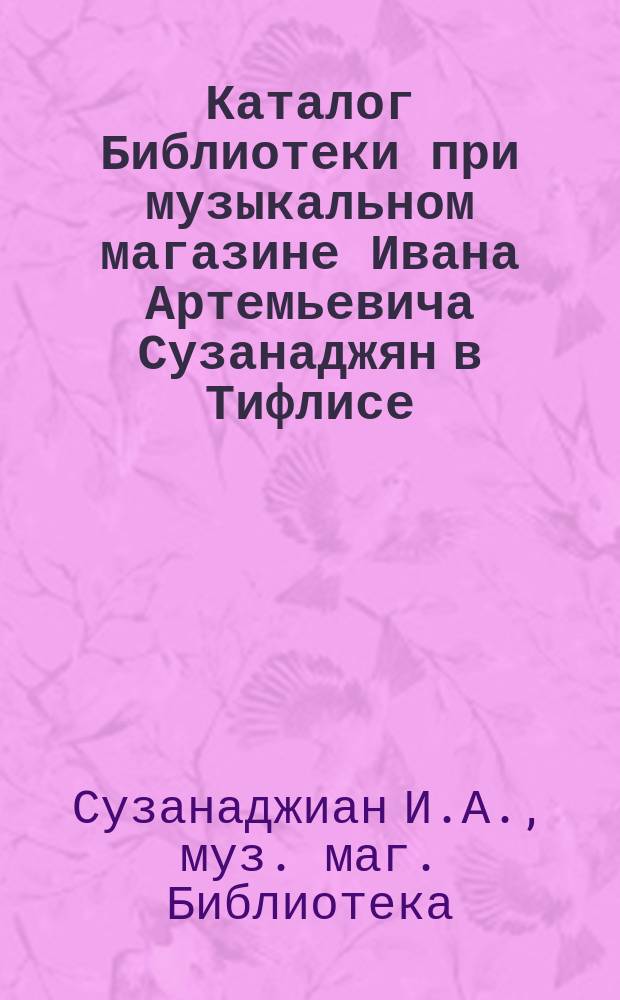 Каталог Библиотеки при музыкальном магазине Ивана Артемьевича Сузанаджян в Тифлисе