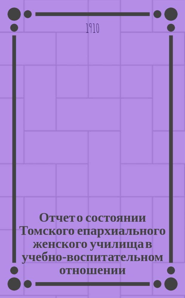 Отчет о состоянии Томского епархиального женского училища в учебно-воспитательном отношении... ... за 1908-1909 уч. год