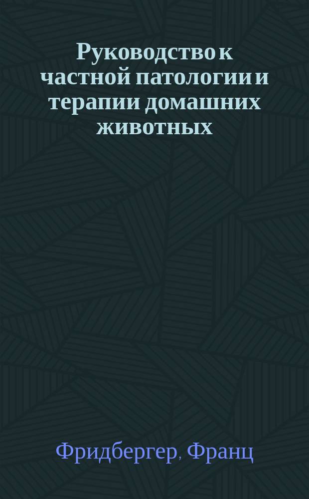 Руководство к частной патологии и терапии домашних животных : Для ветеринаров, врачей и студентов