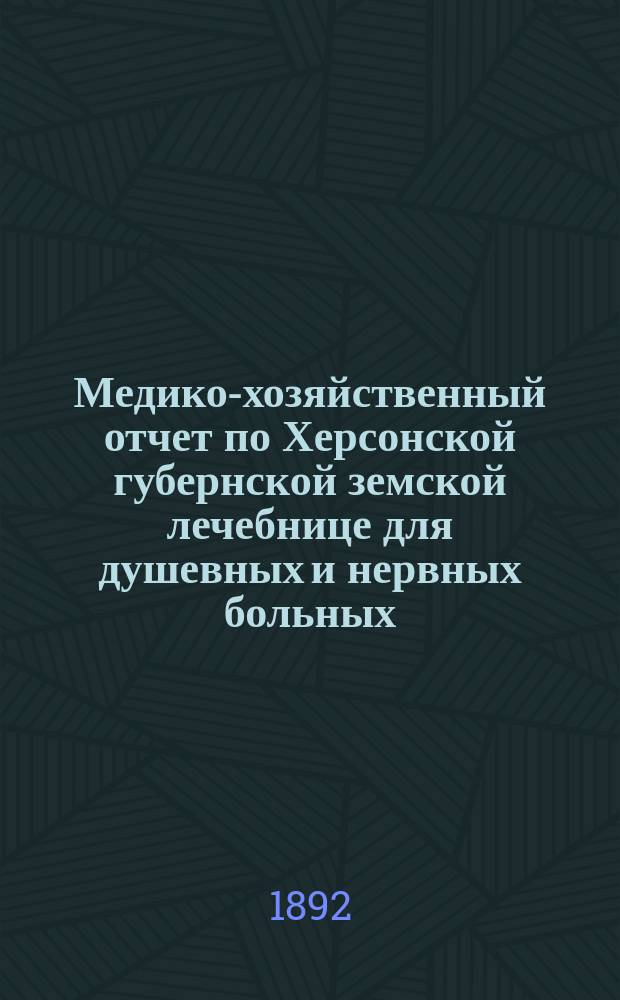 Медико-хозяйственный отчет по Херсонской губернской земской лечебнице для душевных и нервных больных... ... за 1891 г.
