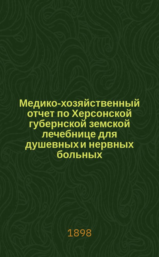 Медико-хозяйственный отчет по Херсонской губернской земской лечебнице для душевных и нервных больных... ... за 1897 год