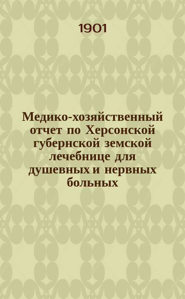 Медико-хозяйственный отчет по Херсонской губернской земской лечебнице для душевных и нервных больных... ... за 1900 г.