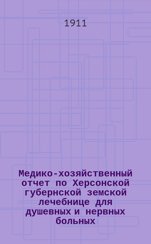 Медико-хозяйственный отчет по Херсонской губернской земской лечебнице для душевных и нервных больных... ... за 1910 год