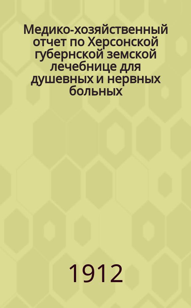 Медико-хозяйственный отчет по Херсонской губернской земской лечебнице для душевных и нервных больных... ... за 1911 год