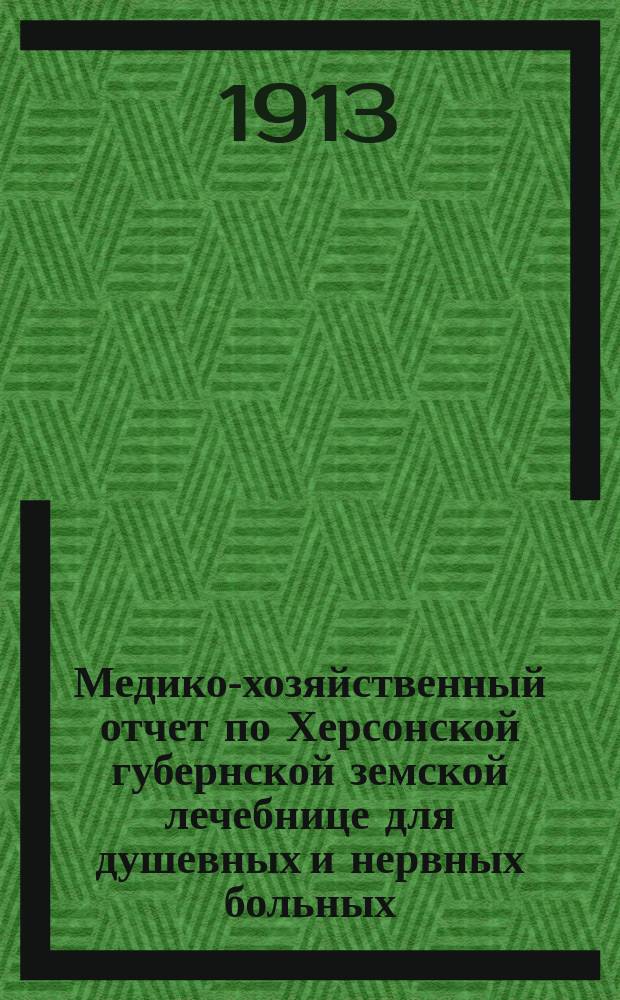 Медико-хозяйственный отчет по Херсонской губернской земской лечебнице для душевных и нервных больных... ... за 1912 год