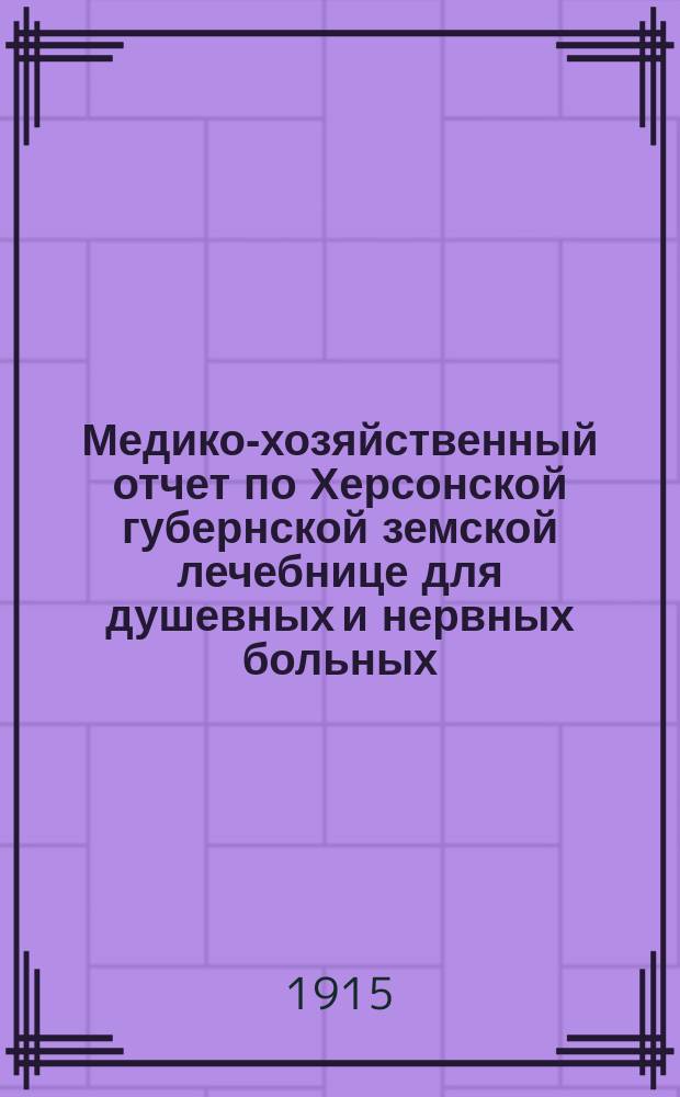Медико-хозяйственный отчет по Херсонской губернской земской лечебнице для душевных и нервных больных... ... за 1914 год