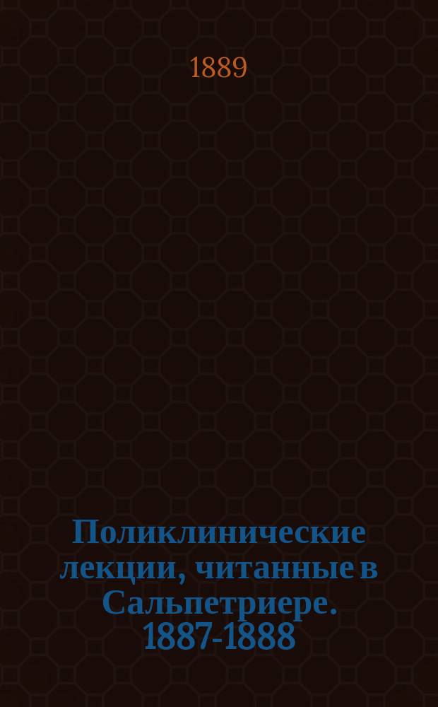 Поликлинические лекции, читанные в Сальпетриере. 1887-1888 = (Leçons du mardi à la Salpetrière Policliniques) : Вып. 1-2