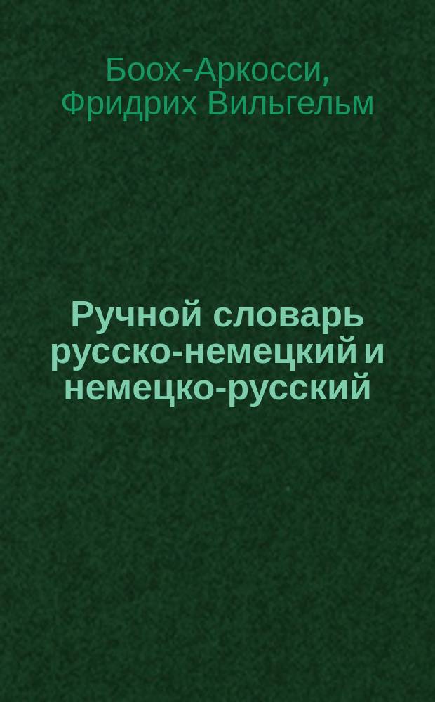 Ручной словарь русско-немецкий и немецко-русский = Zum Hand - und Schulgebrauch nach den neuesten und besten Quellen bearbeitet von Friedrich Booch and Adam Frey
