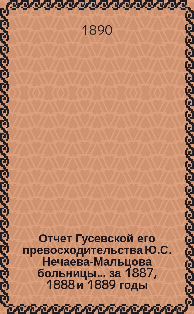 Отчет Гусевской его превосходительства Ю.С. Нечаева-Мальцова больницы... за 1887, 1888 и 1889 годы