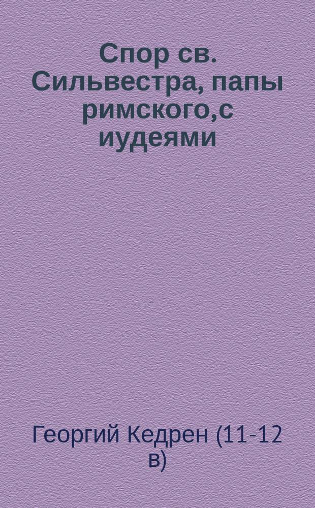 Спор св. Сильвестра, папы римского, с иудеями : Заимствовано из Истории Георгия Кедрина !Кедрена