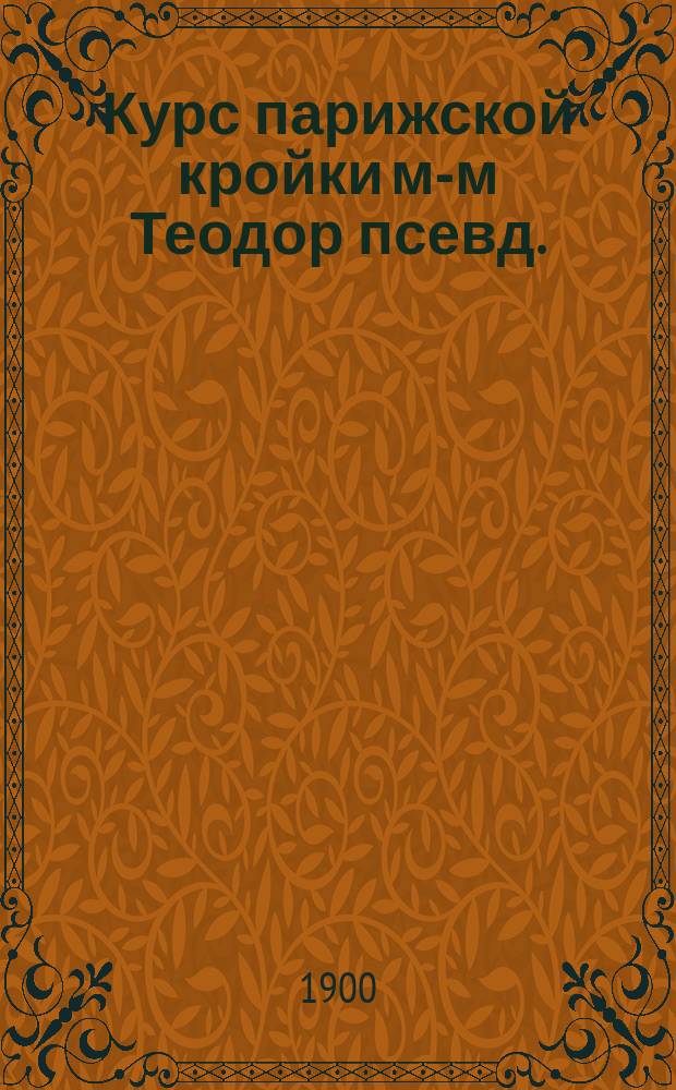 Курс парижской кройки м-м Теодор [псевд.] : Курс кройки белья м. Теодор