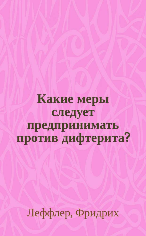 Какие меры следует предпринимать против дифтерита? : (Докл., чит. в Гигиен. секции Десятого Междунар. мед. конгресса в Берлине)