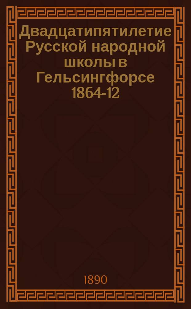 Двадцатипятилетие Русской народной школы в Гельсингфорсе 1864-12/24 ноября - 1889 года : Ист. очерк, сост. свящ. церкви финлянд. генерал-губернатора Н-Оранским : С прил.