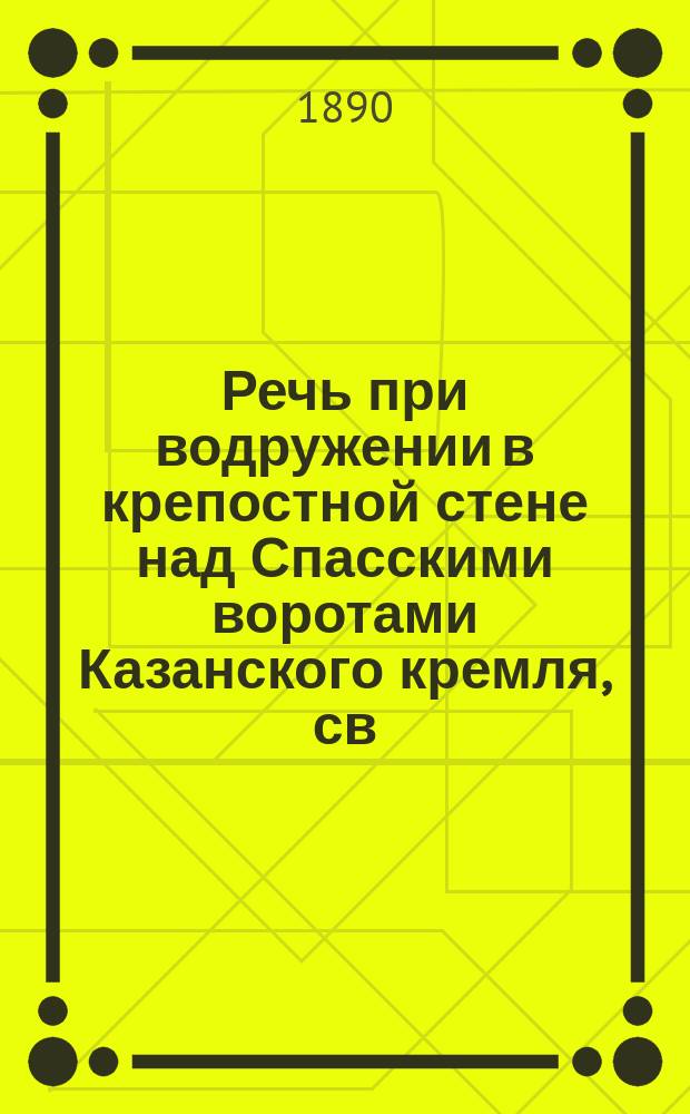 Речь при водружении в крепостной стене над Спасскими воротами Казанского кремля, св. казанские иконы божией матери, произнесенная его высокопреосвященством, членом Святейшего синода, высокопреосвященнейшим Павлом, архиепископом Казанским и Свияжским, 3 июня 1890 года