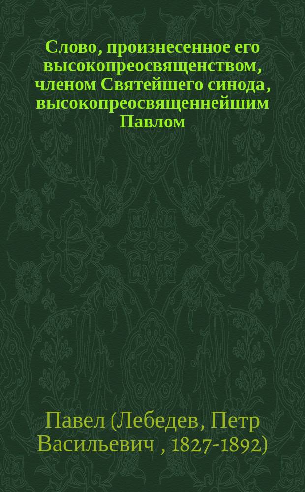 Слово, произнесенное его высокопреосвященством, членом Святейшего синода, высокопреосвященнейшим Павлом, архиепископом Казанским и Свияжским, в день казанские иконы божией матери, 22 октября 1888 года в Казанском Богородицком женском монастыре