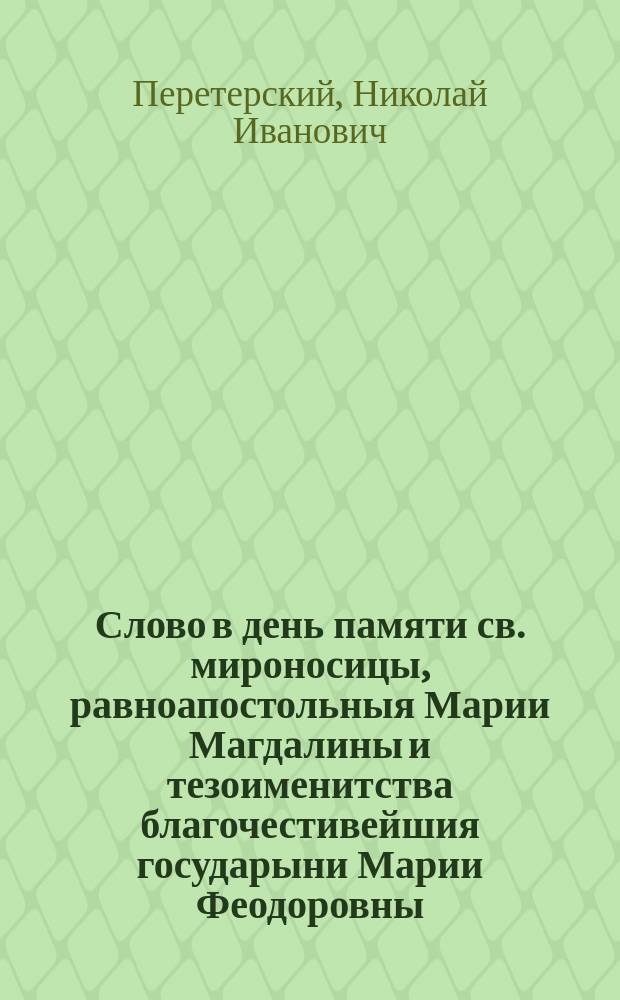 Слово в день памяти св. мироносицы, равноапостольныя Марии Магдалины и тезоименитства благочестивейшия государыни Марии Феодоровны : Произнесено в С.-Петерб. Казанском соборе 22 июля 1890 г