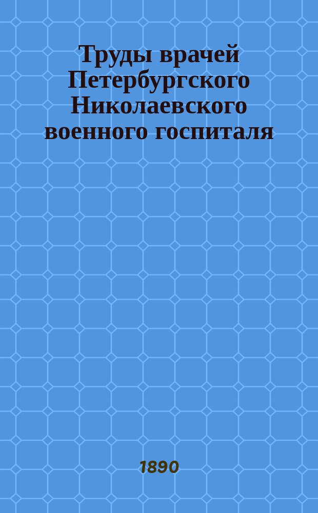 Труды врачей Петербургского Николаевского военного госпиталя : Т. 1. Т. 1 : Изданный ко дню празднования 50-летнего юбилея основания Госпиталя