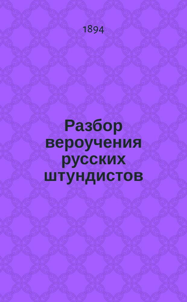 Разбор вероучения русских штундистов : Одобрено Учеб. ком. при. Св. синоде для приходских церквей и для духовных семинарий