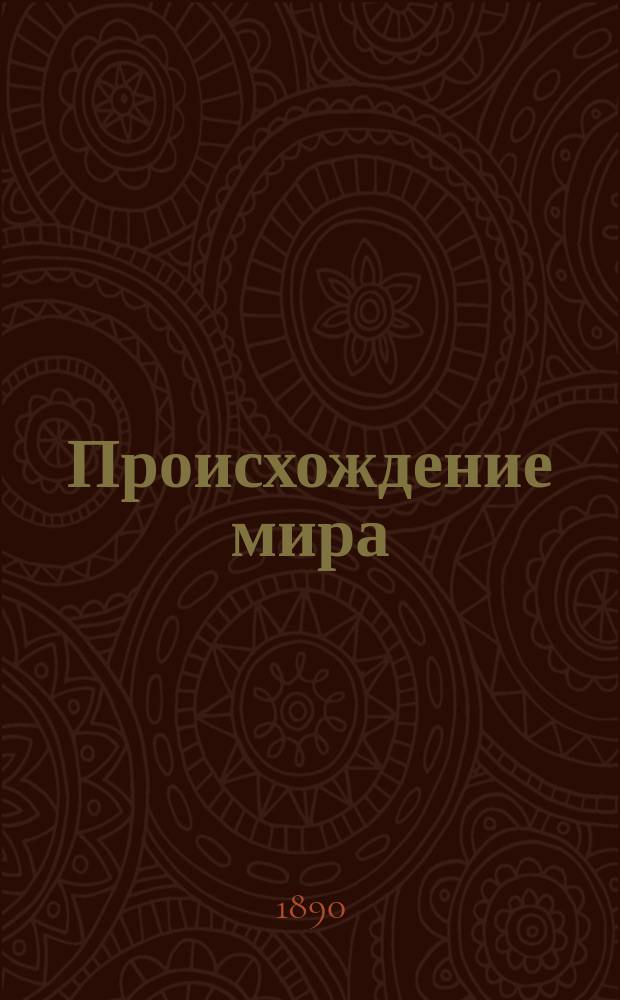 Происхождение мира = (Sur l'origine du monde) : Космогонические теории древние и современные, критика гипотезы Лапласа и собственная теория авт ора с добавлением защиты гипотезы Лапласа и теорий - Кирквуда, Троубриджа, Ньюкомба, Г.Х. Дарвина, а также критики теории H. Faye из соч. Космогонические гипотезы (Les hipotèses cosmohoniques) К. Вольфа члена Парижской акад., астронома обсерватории... : Пер. со 2-го доп. изд