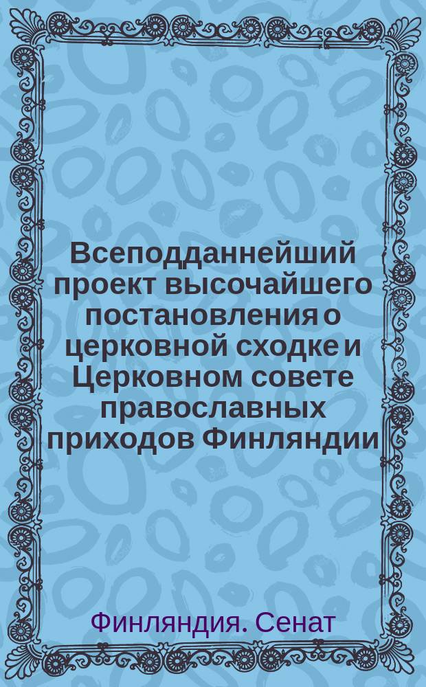 Всеподданнейший проект высочайшего постановления о церковной сходке и Церковном совете православных приходов Финляндии. Всеподданнейший проект высочайшего постановления, содержащего некоторые правила о православных приходах в Финляндии. Выписка из рапорта преосвященного Владимира, епископа Нарвского на имя его высокопреосвященства