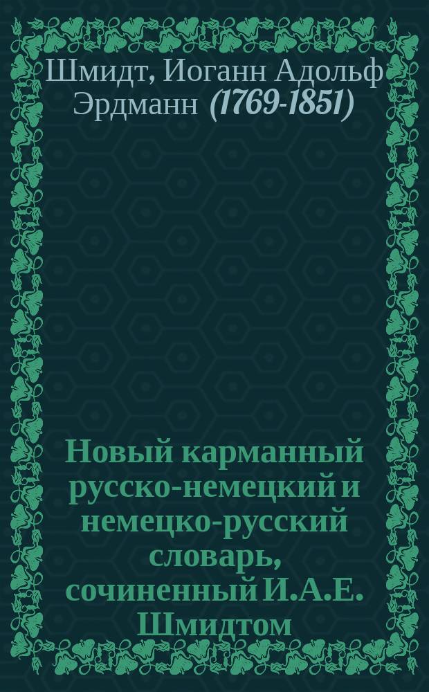 Новый карманный русско-немецкий и немецко-русский словарь, сочиненный И.А.Е. Шмидтом, профессором русского и ново-греческого языка при Лейпцигском университете