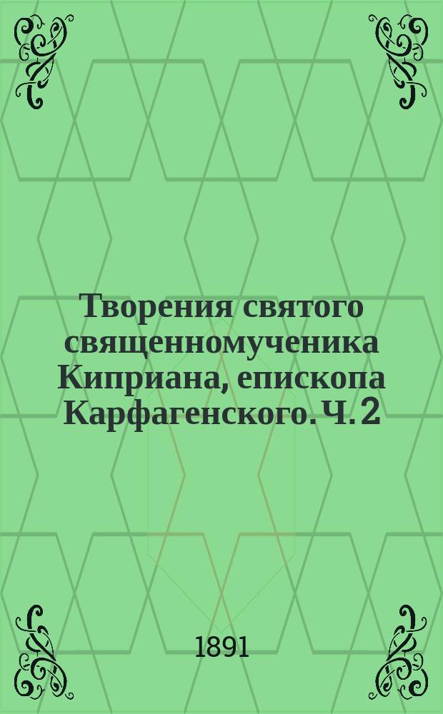 Творения святого священномученика Киприана, епископа Карфагенского. Ч. 2 : Трактаты