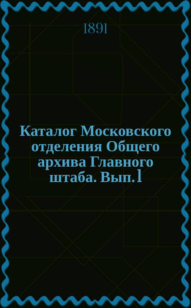 Каталог Московского отделения Общего архива Главного штаба. Вып. 1 : Опись дел секретного повытья Московского отделения Общего архива Главного штаба