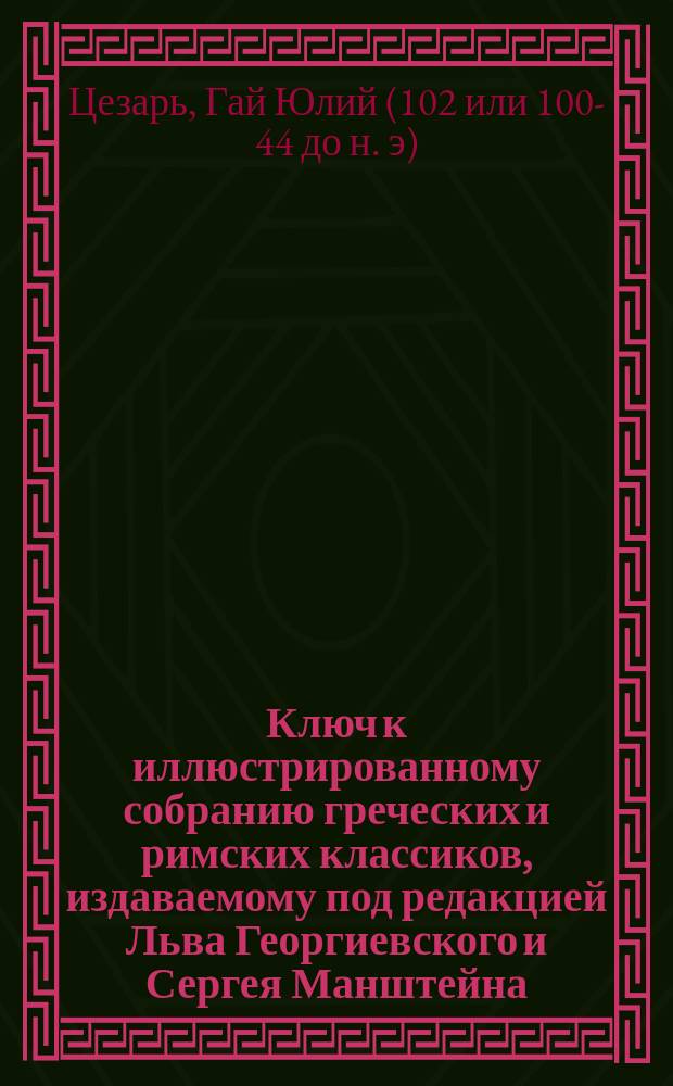 Ключ к иллюстрированному собранию греческих и римских классиков, издаваемому под редакцией Льва Георгиевского и Сергея Манштейна : 1-. 17 : Записки о Галльской войне
