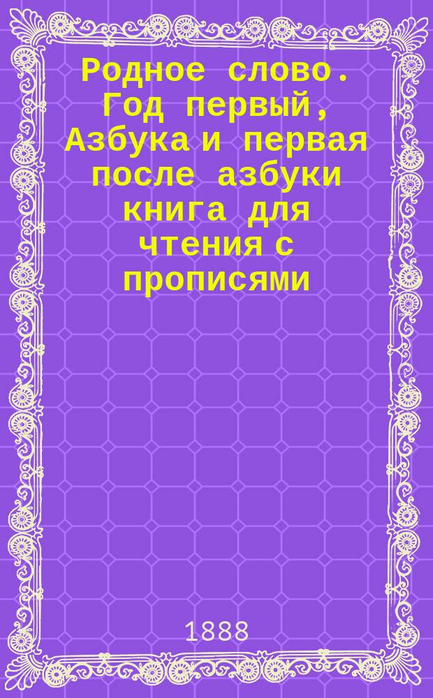 Родное слово. Год первый, Азбука и первая после азбуки книга для чтения с прописями, образцами для первоначальной рисовки и картинками в тексте : Для детей мл. возраста