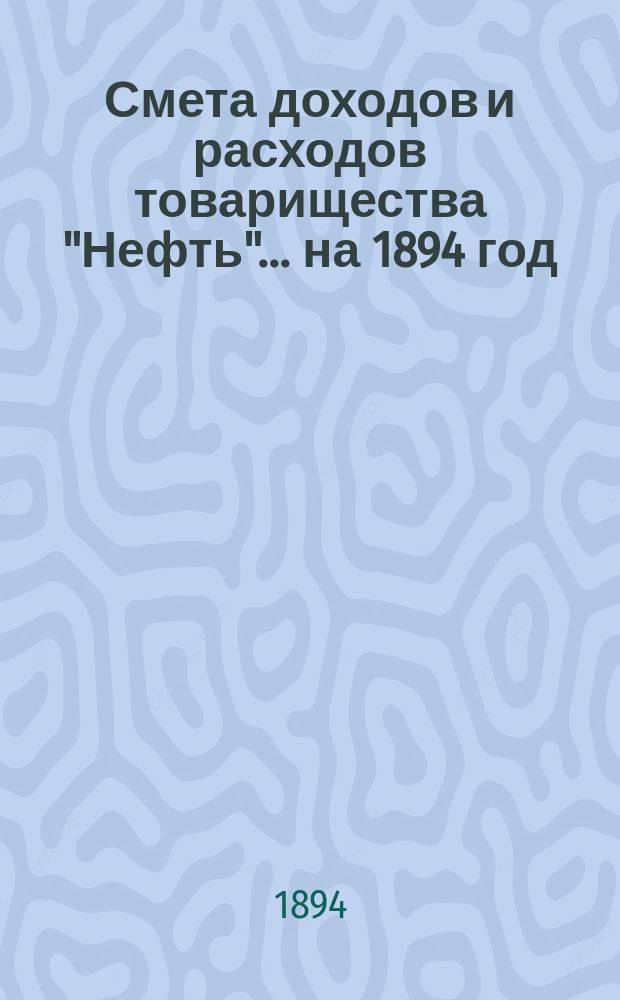 Смета доходов и расходов товарищества "Нефть"... ... на 1894 год