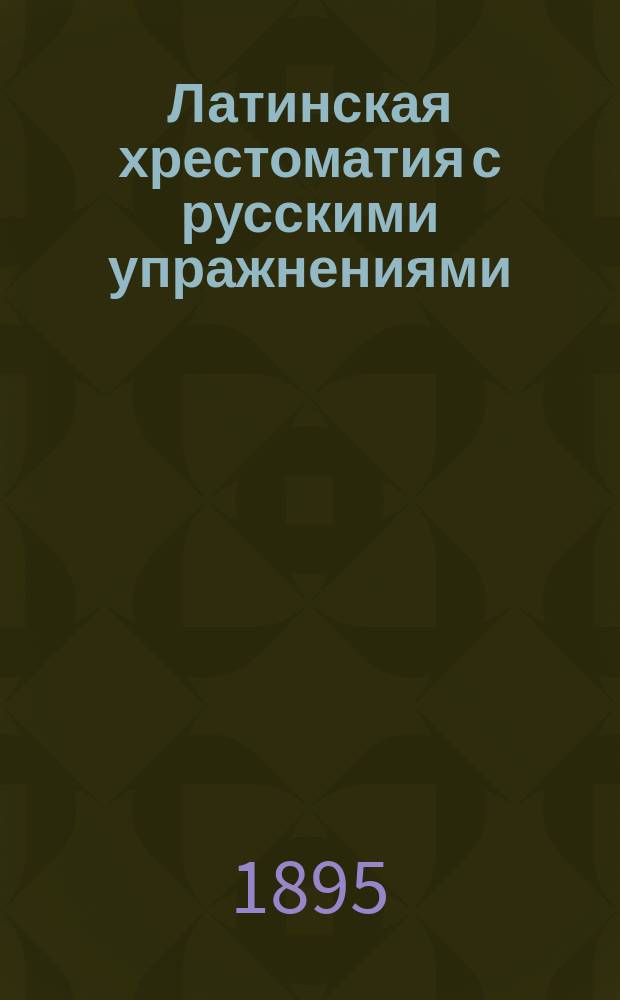 Латинская хрестоматия с русскими упражнениями : Для трех низш. классов : Применительно к требованиям новых учеб. пл. М-ва нар. прос