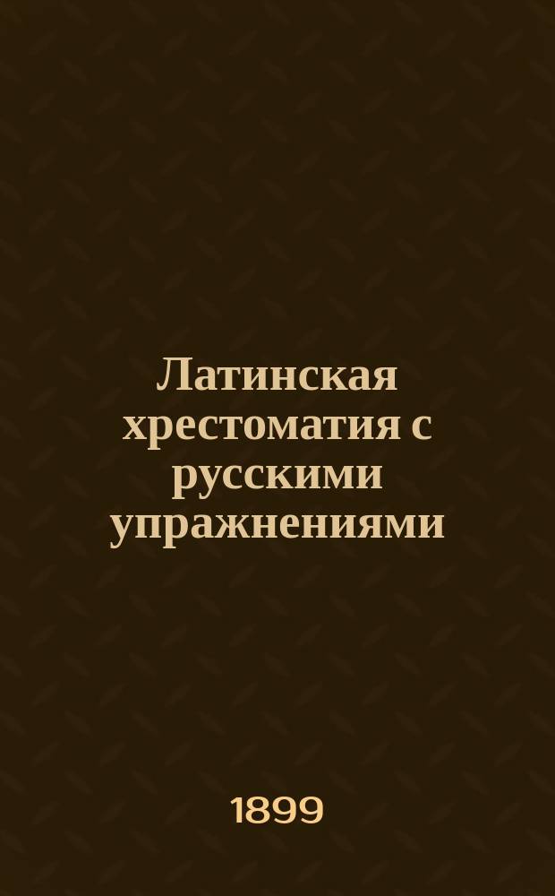 Латинская хрестоматия с русскими упражнениями : Для трех низш. классов : Применительно к требованиям новых учеб. пл. М-ва нар. прос