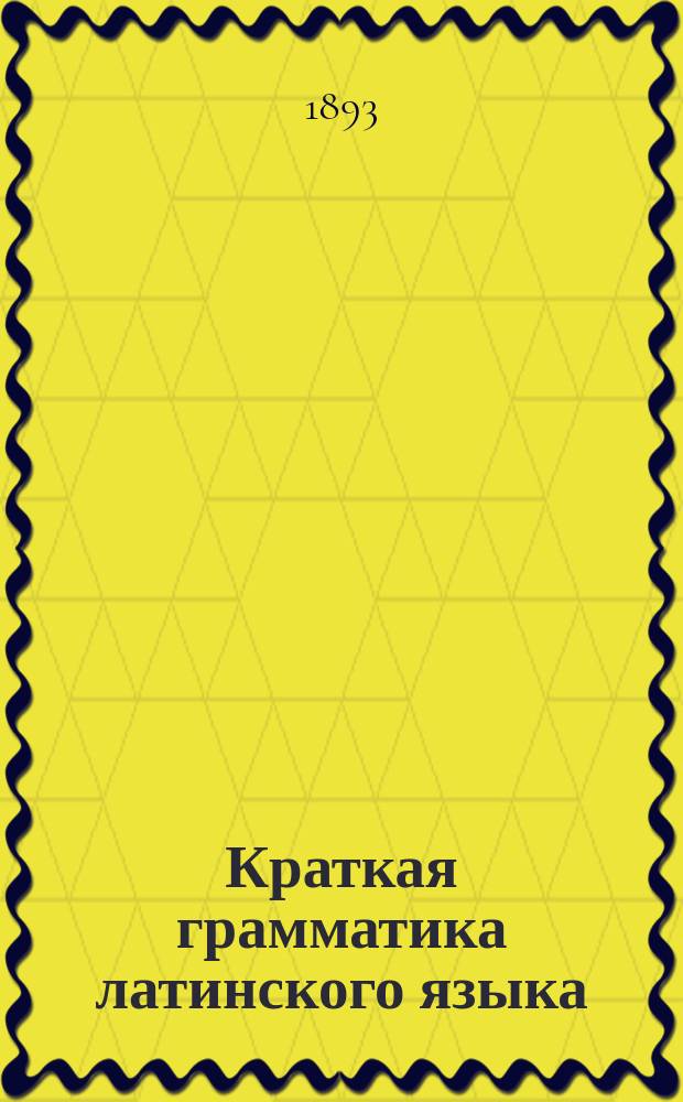 Краткая грамматика латинского языка : Применительно к учеб. гимназич. программам