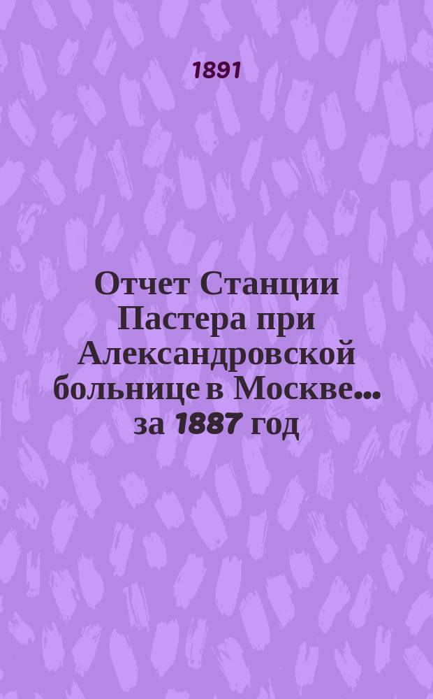 Отчет Станции Пастера при Александровской больнице в Москве... за 1887 год