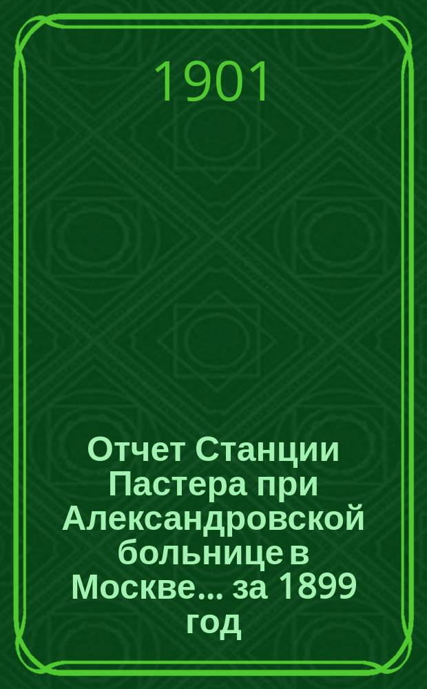 Отчет Станции Пастера при Александровской больнице в Москве... за 1899 год