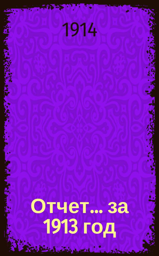 Отчет... ... за 1913 год (с 1 янв. по 31-е дек. 1913 г.)