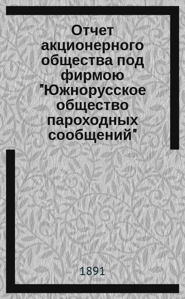 Отчет акционерного общества под фирмою "Южнорусское общество пароходных сообщений"... ... за операционный период с 23-го августа 1889 по 1 января 1891 г.