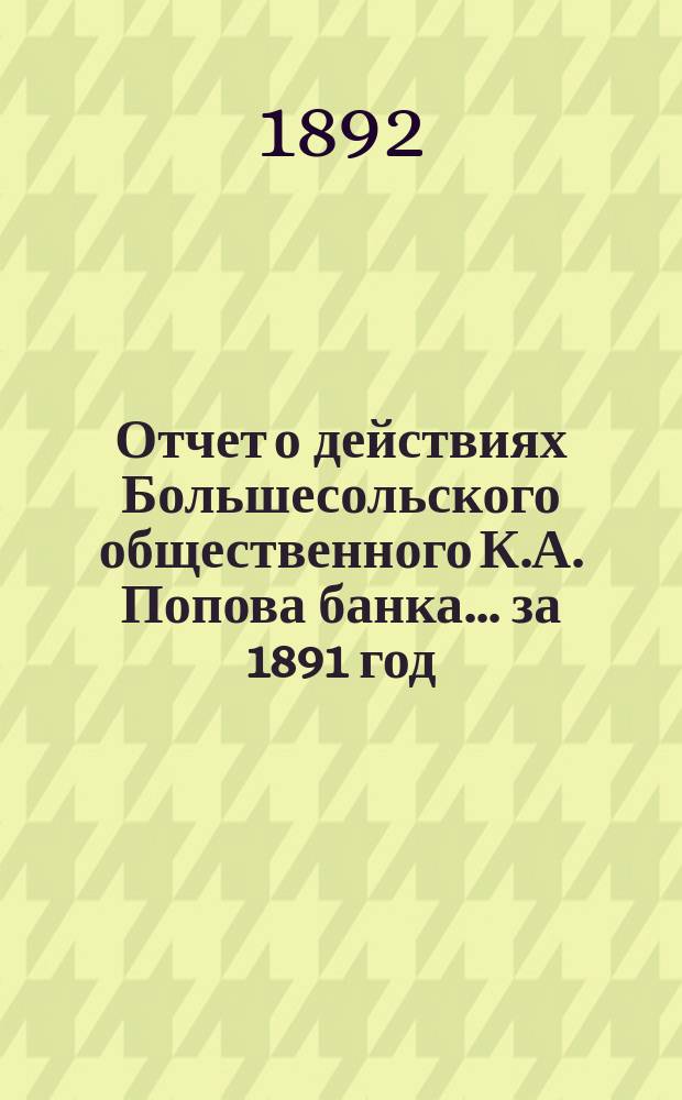 Отчет о действиях Большесольского общественного К.А. Попова банка... за 1891 год