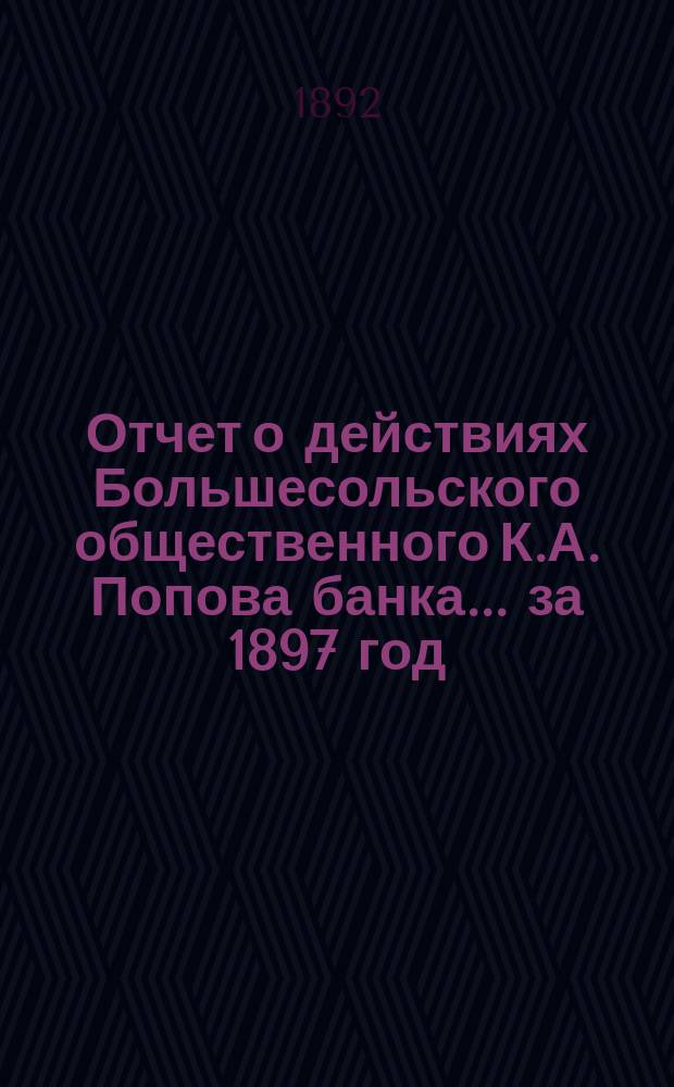 Отчет о действиях Большесольского общественного К.А. Попова банка... за 1897 год