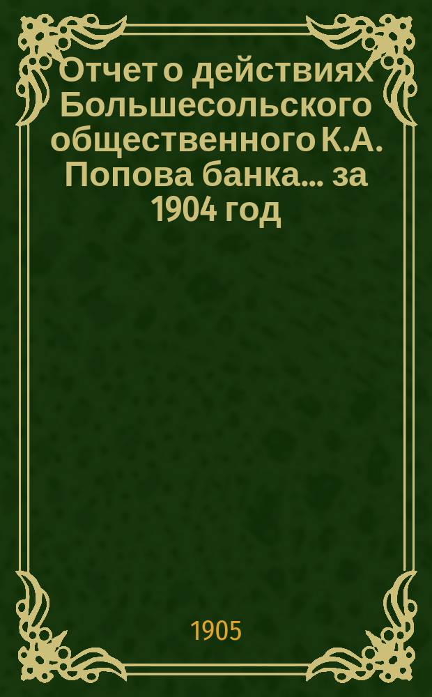 Отчет о действиях Большесольского общественного К.А. Попова банка... за 1904 год