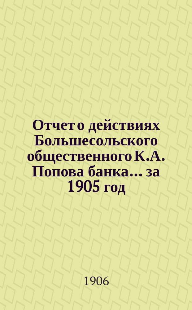 Отчет о действиях Большесольского общественного К.А. Попова банка... за 1905 год