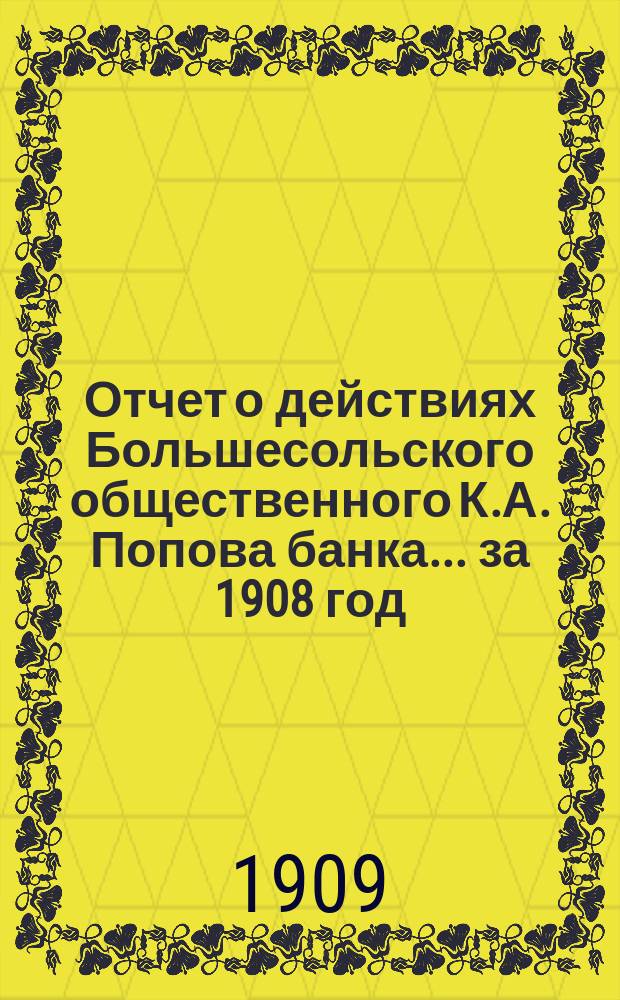 Отчет о действиях Большесольского общественного К.А. Попова банка... за 1908 год